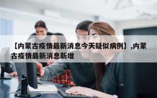 【内蒙古疫情最新消息今天疑似病例】,内蒙古疫情最新消息新增