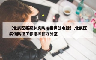 【北辰区新冠肺炎防控指挥部电话】,北辰区疫情防控工作指挥部办公室
