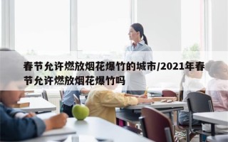 春节允许燃放烟花爆竹的城市/2021年春节允许燃放烟花爆竹吗