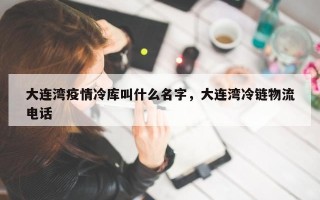 大连湾疫情冷库叫什么名字，大连湾冷链物流电话