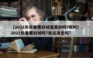 【2021年长春要封城是真的吗?实时】,2021长春要封城吗?有这消息吗?