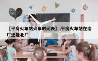 【平房火车站火车时间表】,平房火车站在南厂还是北厂