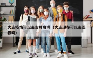 大连疫情可以去吉林省吗（大连现在可以去长春吗）