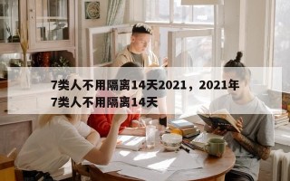 7类人不用隔离14天2021，2021年7类人不用隔离14天