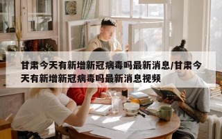 甘肃今天有新增新冠病毒吗最新消息/甘肃今天有新增新冠病毒吗最新消息视频