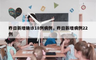 昨日新增确诊18例病例，昨日新增病例22例