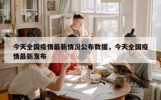 今天全国疫情最新情况公布数据，今天全国疫情最新发布