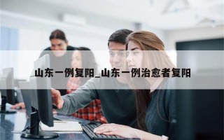 山东一例复阳_山东一例治愈者复阳
