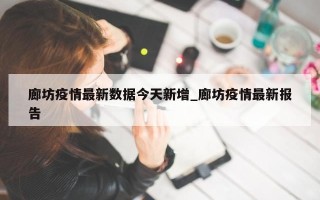 廊坊疫情最新数据今天新增_廊坊疫情最新报告