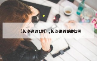 【长沙确诊1例】,长沙确诊病例1例