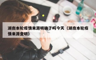 湖南本轮疫情来源明确了吗今天（湖南本轮疫情来源查明）