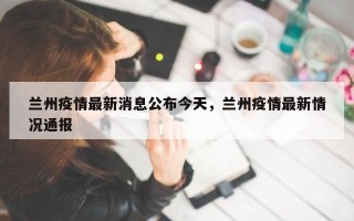 兰州疫情最新消息公布今天，兰州疫情最新情况通报