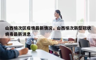 山西榆次区疫情最新情况，山西榆次新型冠状病毒最新消息