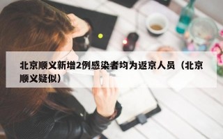 北京顺义新增2例感染者均为返京人员（北京顺义疑似）