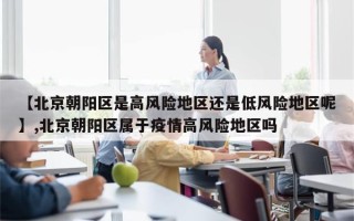 【北京朝阳区是高风险地区还是低风险地区呢】,北京朝阳区属于疫情高风险地区吗