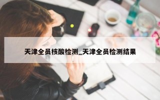 天津全员核酸检测_天津全员检测结果