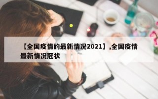 【全国疫情的最新情况2021】,全国疫情最新情况冠状