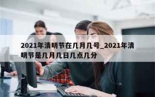 2021年清明节在几月几号_2021年清明节是几月几日几点几分