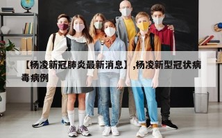 【杨凌新冠肺炎最新消息】,杨凌新型冠状病毒病例