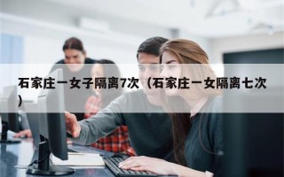 石家庄一女子隔离7次（石家庄一女隔离七次）