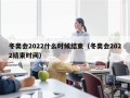 冬奥会2022什么时候结束（冬奥会2022结束时间）