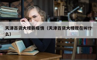 天津百货大楼新疫情（天津百货大楼现在叫什么）
