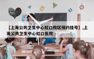 【上海公共卫生中心虹口院区预约挂号】,上海公共卫生中心虹口医院