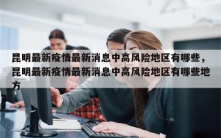 昆明最新疫情最新消息中高风险地区有哪些，昆明最新疫情最新消息中高风险地区有哪些地方