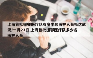 上海首批援鄂医疗队有多少名医护人员抵达武汉/一月23日,上海首批援鄂医疗队多少名医护人员
