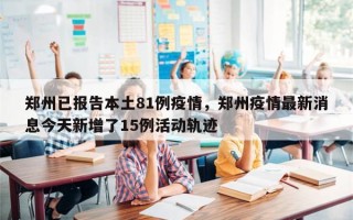 郑州已报告本土81例疫情，郑州疫情最新消息今天新增了15例活动轨迹