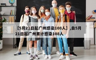 【5月21日起广州感染108人】,自5月21日起广州累计感染108人