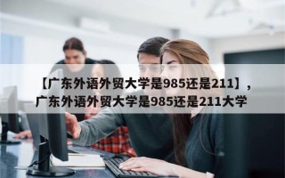 【广东外语外贸大学是985还是211】,广东外语外贸大学是985还是211大学