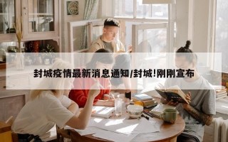 封城疫情最新消息通知/封城!刚刚宣布