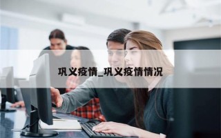 巩义疫情_巩义疫情情况