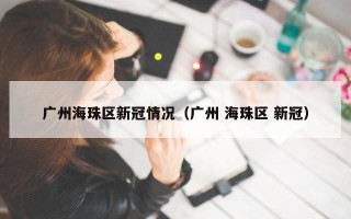 广州海珠区新冠情况（广州 海珠区 新冠）