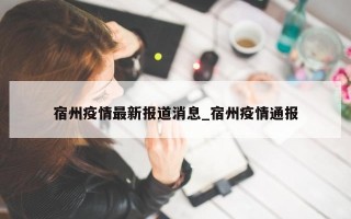 宿州疫情最新报道消息_宿州疫情通报