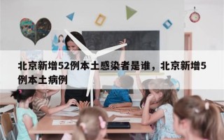 北京新增52例本土感染者是谁，北京新增5例本土病例