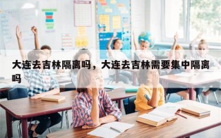 大连去吉林隔离吗，大连去吉林需要集中隔离吗