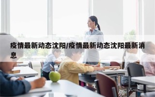 疫情最新动态沈阳/疫情最新动态沈阳最新消息