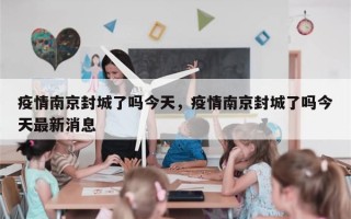 疫情南京封城了吗今天，疫情南京封城了吗今天最新消息