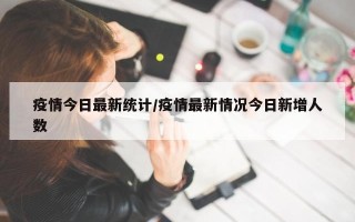 疫情今日最新统计/疫情最新情况今日新增人数