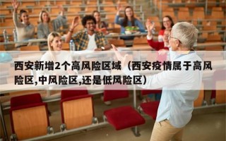 西安新增2个高风险区域（西安疫情属于高风险区,中风险区,还是低风险区）