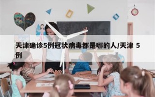 天津确诊5例冠状病毒都是哪的人/天津 5例