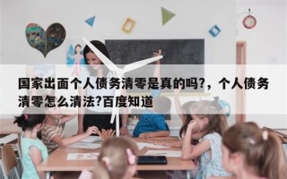 国家出面个人债务清零是真的吗?，个人债务清零怎么清法?百度知道