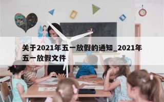 关于2021年五一放假的通知_2021年五一放假文件