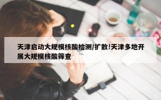 天津启动大规模核酸检测/扩散!天津多地开展大规模核酸筛查