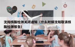 沈阳核酸检测关闭通知（什么时候沈阳取消核酸检测报告）