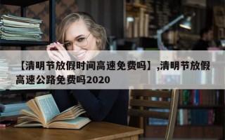【清明节放假时间高速免费吗】,清明节放假高速公路免费吗2020