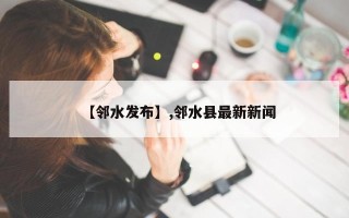 【邻水发布】,邻水县最新新闻