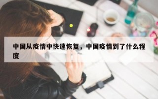 中国从疫情中快速恢复，中国疫情到了什么程度